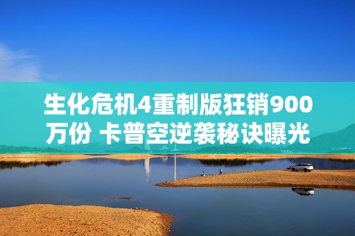 生化危机4重制版狂销900万份 卡普空逆袭秘诀曝光