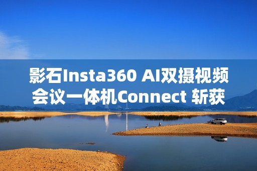 影石Insta360 AI双摄视频会议一体机Connect 斩获全球顶级专业视听展会大奖