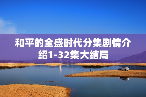 和平的全盛时代分集剧情介绍1-32集大结局