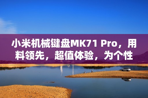 小米机械键盘MK71 Pro，用料领先，超值体验，为个性化需求而生！