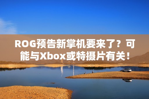 ROG预告新掌机要来了？可能与Xbox或特摄片有关！