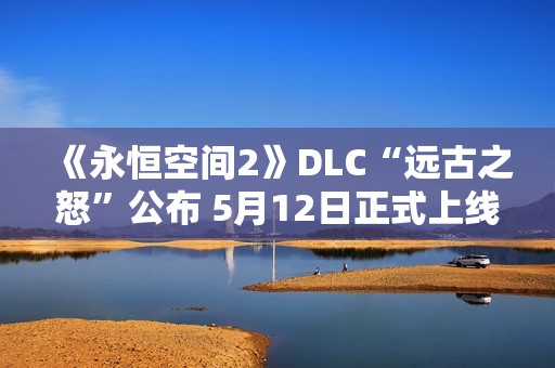 《永恒空间2》DLC“远古之怒”公布 5月12日正式上线