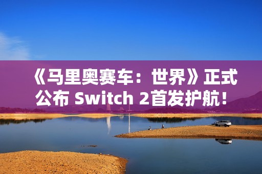《马里奥赛车：世界》正式公布 Switch 2首发护航！