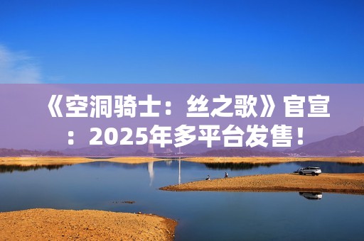 《空洞骑士：丝之歌》官宣：2025年多平台发售！