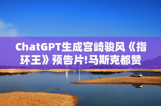 ChatGPT生成宫崎骏风《指环王》预告片!马斯克都赞叹