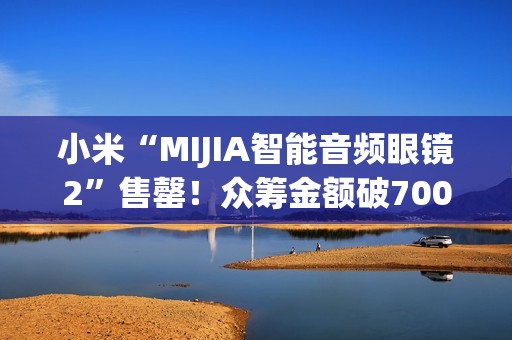 小米“MIJIA智能音频眼镜2”售罄！众筹金额破700万元