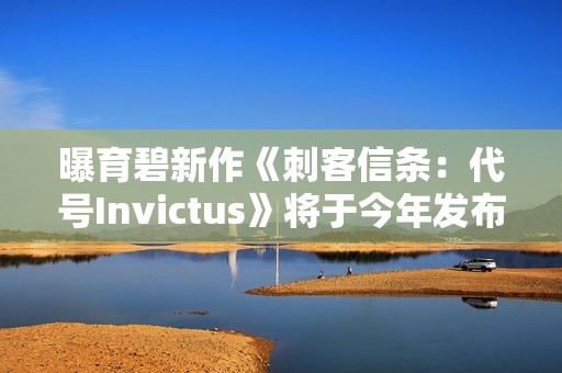 曝育碧新作《刺客信条：代号Invictus》将于今年发布