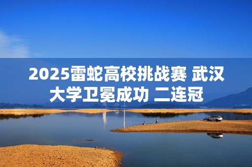 2025雷蛇高校挑战赛 武汉大学卫冕成功 二连冠