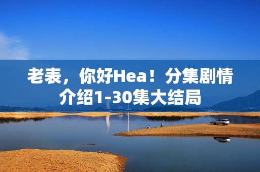 老表，你好Hea！分集剧情介绍1-30集大结局