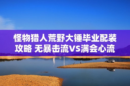 怪物猎人荒野大锤毕业配装攻略 无暴击流VS满会心流详解