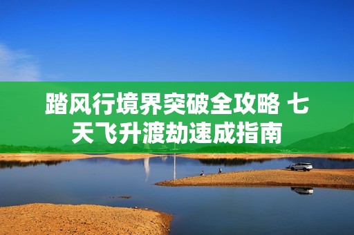 踏风行境界突破全攻略 七天飞升渡劫速成指南