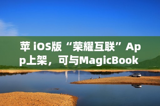 苹 iOS版“荣耀互联”App上架，可与MagicBook Pro等传文件