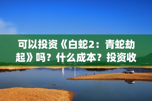可以投资《白蛇2：青蛇劫起》吗？什么成本？投资收益怎么计算？(白蛇传说投资)
