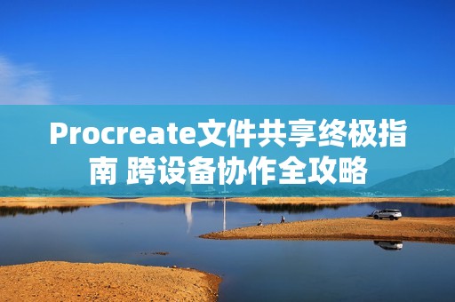 Procreate文件共享终极指南 跨设备协作全攻略