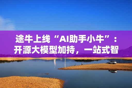 途牛上线“AI助手小牛”：开源大模型加持，一站式智能出行服务开启