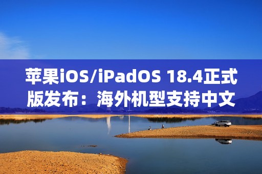 苹果iOS/iPadOS 18.4正式版发布：海外机型支持中文Apple智能