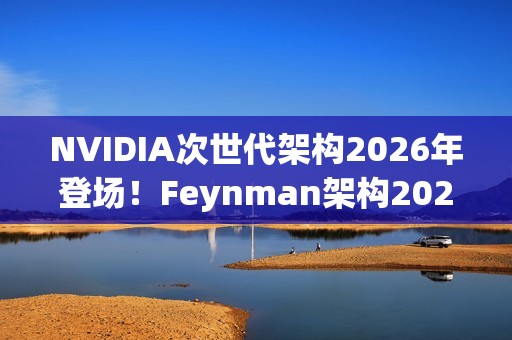 NVIDIA次世代架构2026年登场！Feynman架构2028接力