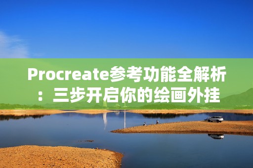Procreate参考功能全解析：三步开启你的绘画外挂