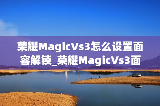 荣耀MagicVs3怎么设置面容解锁_荣耀MagicVs3面容解锁设置教程