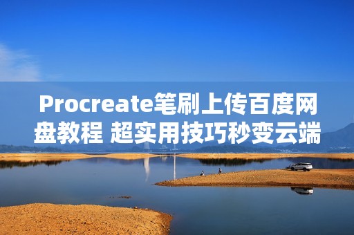 Procreate笔刷上传百度网盘教程 超实用技巧秒变云端素材库