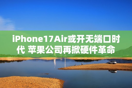 iPhone17Air或开无端口时代 苹果公司再掀硬件革命风暴