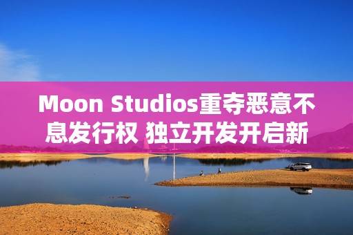 Moon Studios重夺恶意不息发行权 独立开发开启新篇章