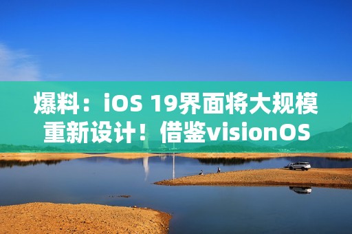 爆料：iOS 19界面将大规模重新设计！借鉴visionOS设计