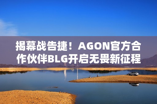 揭幕战告捷！AGON官方合作伙伴BLG开启无畏新征程