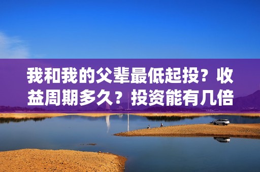 我和我的父辈最低起投？收益周期多久？投资能有几倍的回报率？(我和我的父辈最感人的一句话)