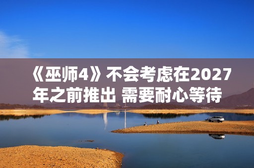 《巫师4》不会考虑在2027年之前推出 需要耐心等待
