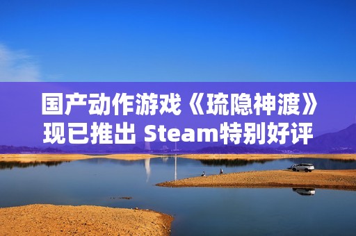 国产动作游戏《琉隐神渡》现已推出 Steam特别好评