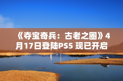 《夺宝奇兵：古老之圈》4月17日登陆PS5 现已开启预购
