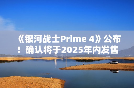 《银河战士Prime 4》公布！确认将于2025年内发售