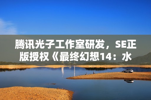 腾讯光子工作室研发，SE正版授权《最终幻想14：水晶世界》全球首曝