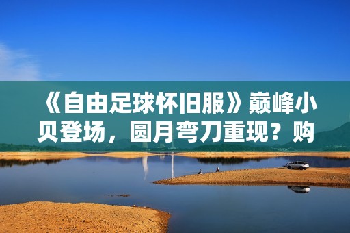 《自由足球怀旧服》巅峰小贝登场，圆月弯刀重现？购物篮活动一触即发！