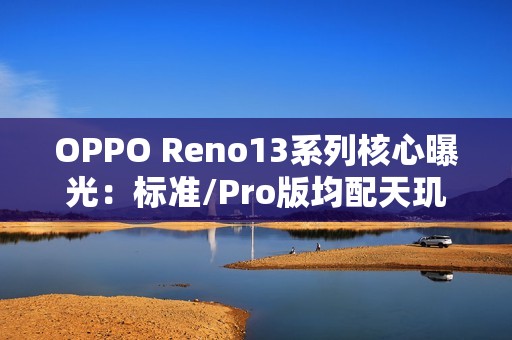 OPPO Reno13系列核心曝光：标准/Pro版均配天玑8350