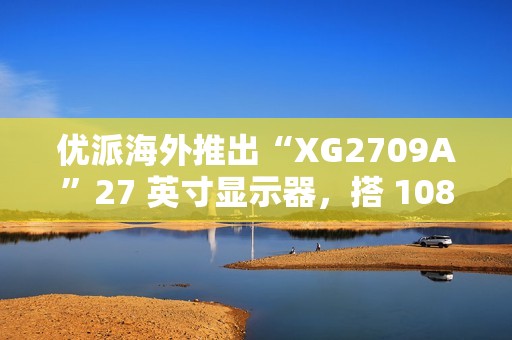 优派海外推出“XG2709A”27 英寸显示器，搭 1080P 240Hz 面板