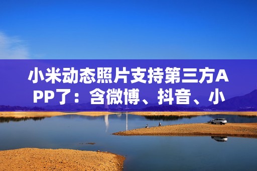 小米动态照片支持第三方APP了：含微博、抖音、小红书等