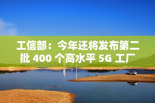 工信部：今年还将发布第二批 400 个高水平 5G 工厂
