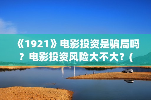 《1921》电影投资是骗局吗？电影投资风险大不大？(电影 《1921》)