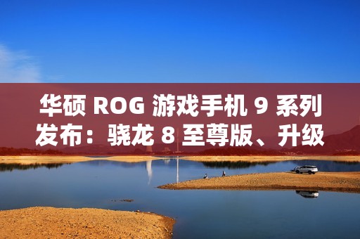 华硕 ROG 游戏手机 9 系列发布：骁龙 8 至尊版、升级光显矩阵背屏，售 4999 元起