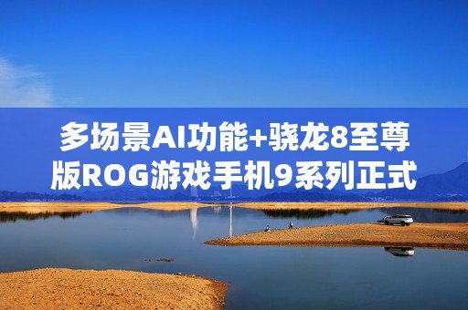 多场景AI功能+骁龙8至尊版ROG游戏手机9系列正式发布