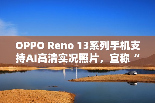 OPPO Reno 13系列手机支持AI高清实况照片，宣称“行业首个2K画质”