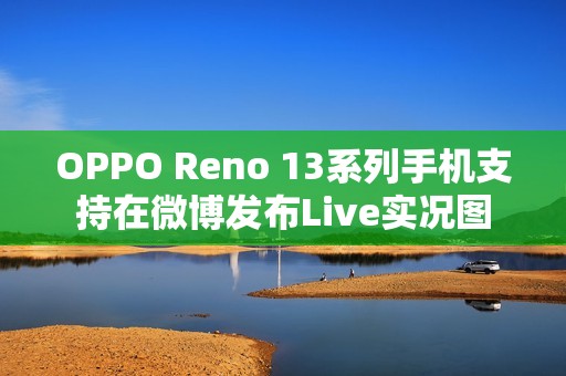 OPPO Reno 13系列手机支持在微博发布Live实况图