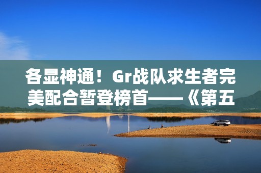 各显神通！Gr战队求生者完美配合暂登榜首——《第五人格》2024秋季赛第七周赛报发布