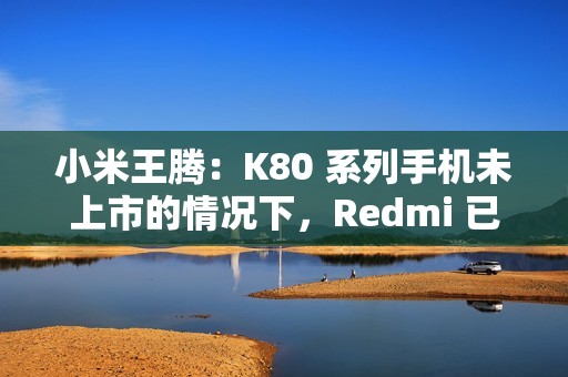 小米王腾：K80 系列手机未上市的情况下，Redmi 已实现目前份额超 O 全系（含一加）
