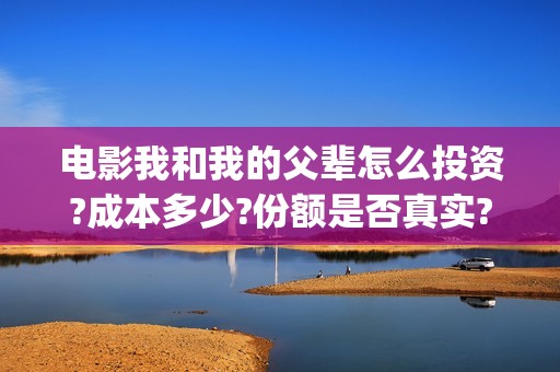 电影我和我的父辈怎么投资?成本多少?份额是否真实?(电影我和我的父亲剧情介绍)