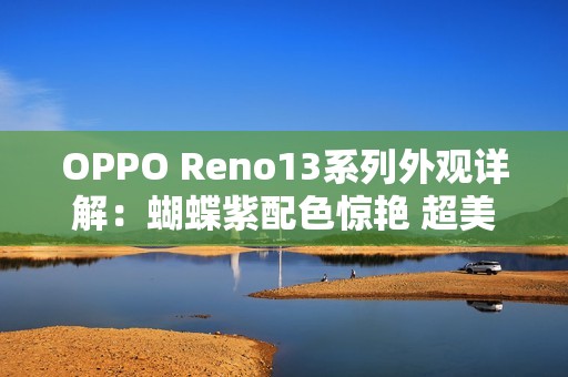 OPPO Reno13系列外观详解：蝴蝶紫配色惊艳 超美小OPhone