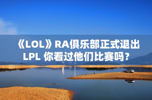 《LOL》RA俱乐部正式退出LPL 你看过他们比赛吗？