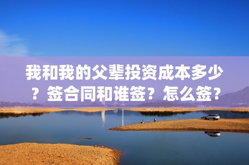 我和我的父辈投资成本多少？签合同和谁签？怎么签？(我和我的父辈最后宣布)